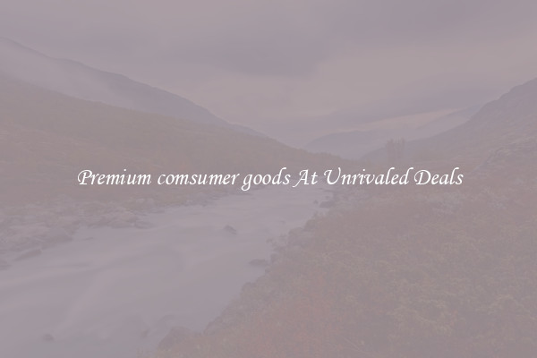 Premium comsumer goods At Unrivaled Deals