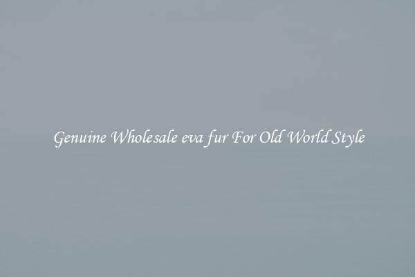 Genuine Wholesale eva fur For Old World Style