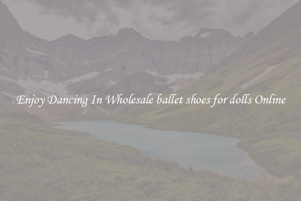 Enjoy Dancing In Wholesale ballet shoes for dolls Online