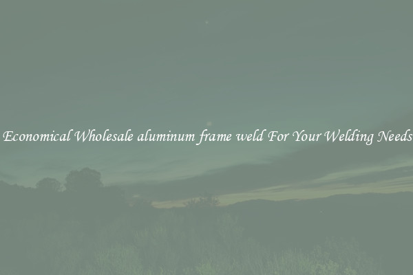 Economical Wholesale aluminum frame weld For Your Welding Needs