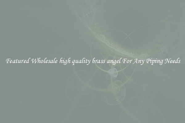 Featured Wholesale high quality brass angel For Any Piping Needs