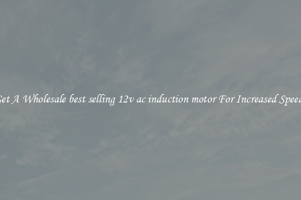 Get A Wholesale best selling 12v ac induction motor For Increased Speeds
