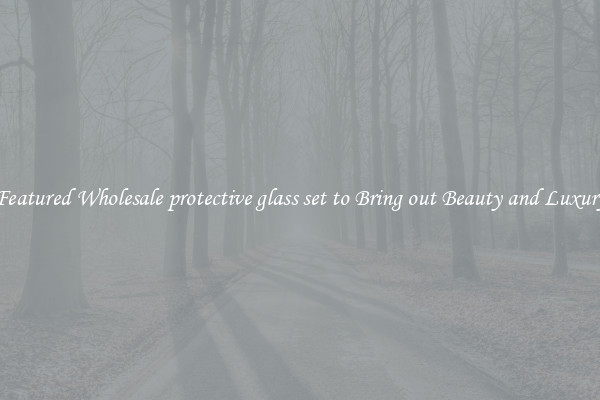 Featured Wholesale protective glass set to Bring out Beauty and Luxury