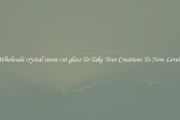 Wholesale crystal stone cut glass To Take Your Creations To New Levels