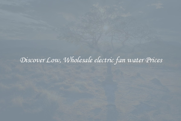 Discover Low, Wholesale electric fan water Prices
