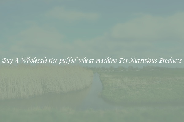Buy A Wholesale rice puffed wheat machine For Nutritious Products.