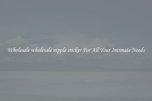 Wholesale wholesale nipple sticker For All Your Intimate Needs
