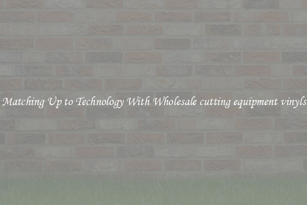 Matching Up to Technology With Wholesale cutting equipment vinyls