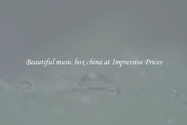 Beautiful music box china at Impressive Prices