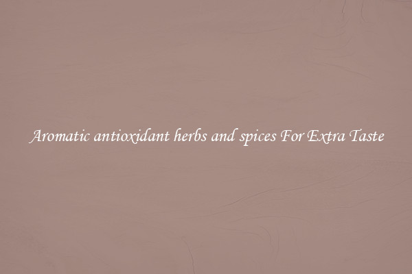 Aromatic antioxidant herbs and spices For Extra Taste