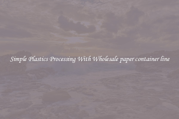 Simple Plastics Processing With Wholesale paper container line