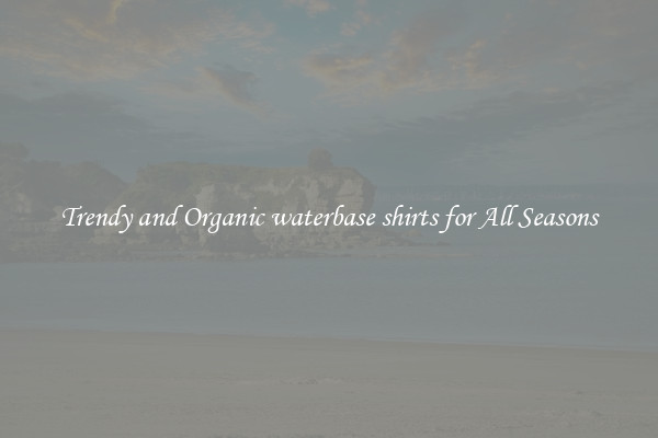 Trendy and Organic waterbase shirts for All Seasons