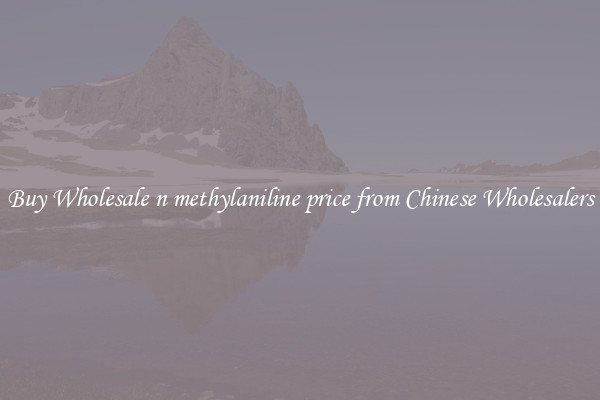 Buy Wholesale n methylaniline price from Chinese Wholesalers
