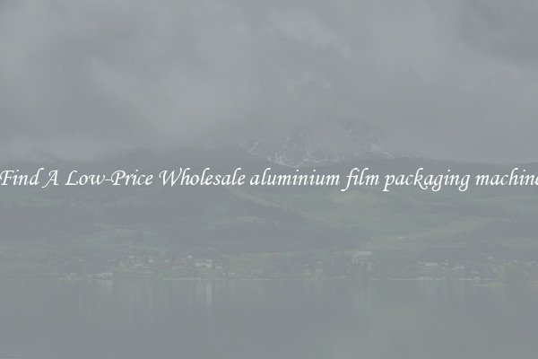 Find A Low-Price Wholesale aluminium film packaging machine