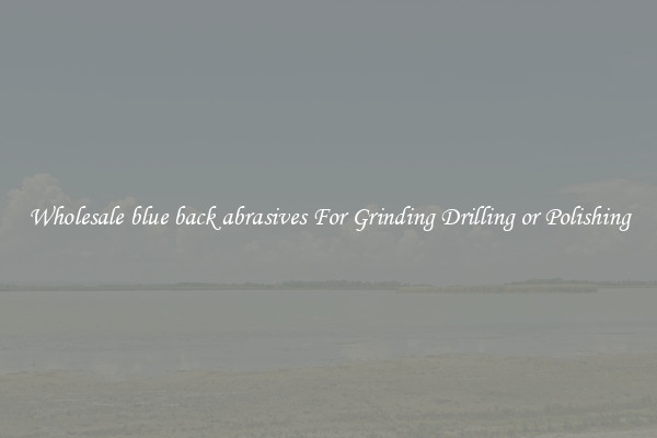 Wholesale blue back abrasives For Grinding Drilling or Polishing