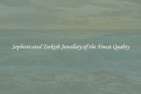 Sophisticated Turkish Jewellery of the Finest Quality