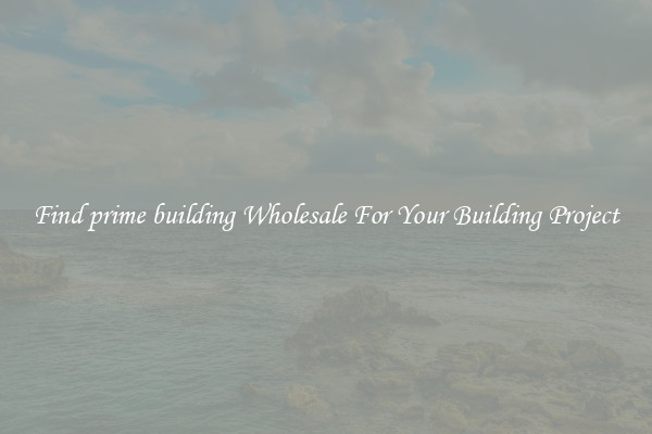 Find prime building Wholesale For Your Building Project