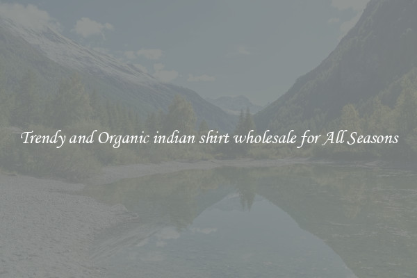 Trendy and Organic indian shirt wholesale for All Seasons