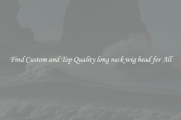 Find Custom and Top Quality long neck wig head for All