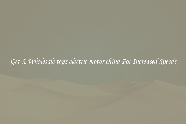 Get A Wholesale tops electric motor china For Increased Speeds