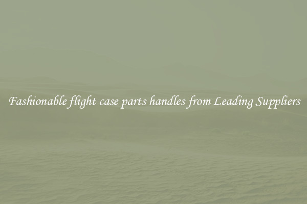 Fashionable flight case parts handles from Leading Suppliers