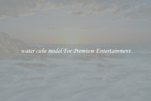 water cube model For Premium Entertainment