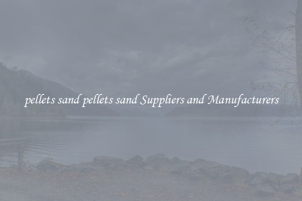 pellets sand pellets sand Suppliers and Manufacturers
